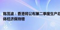 陈茂波：香港将公布第二季度生产总值预估数字 反映香港整体经济保持增