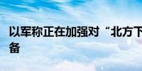 以军称正在加强对“北方下一阶段战斗”的准备