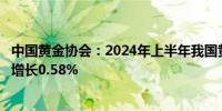 中国黄金协会：2024年上半年我国黄金产量179.634吨同比增长0.58%