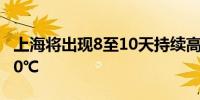 上海将出现8至10天持续高温天气 极端接近40℃