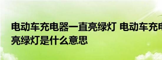 电动车充电器一直亮绿灯 电动车充电器一直亮绿灯是什么意思