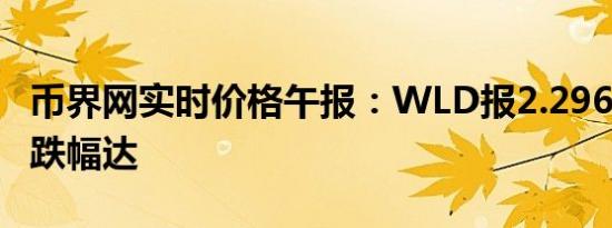 币界网实时价格午报：WLD报2.296美元/枚 跌幅达