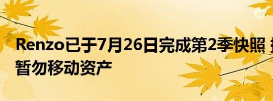 Renzo已于7月26日完成第2季快照 提醒用户暂勿移动资产