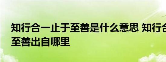 知行合一止于至善是什么意思 知行合一止于至善出自哪里