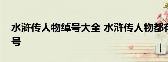 水浒传人物绰号大全 水浒传人物都有什么绰号