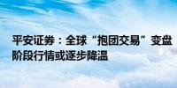 平安证券：全球“抱团交易”变盘 “特朗普交易2.0”第一阶段行情或逐步降温