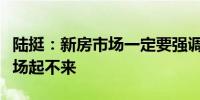 陆挺：新房市场一定要强调交割交割不保证市场起不来