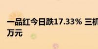 一品红今日跌17.33% 三机构净卖出1751.91万元