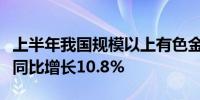 上半年我国规模以上有色金属企业工业增加值同比增长10.8%