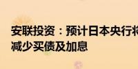 安联投资：预计日本央行将于7月份会议宣布减少买债及加息