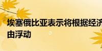 埃塞俄比亚表示将根据经济改革计划让本币自由浮动