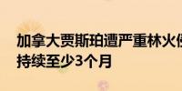 加拿大贾斯珀遭严重林火侵袭 灭火工作预计持续至少3个月