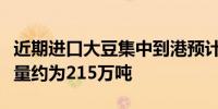 近期进口大豆集中到港预计本周油厂大豆压榨量约为215万吨