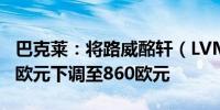 巴克莱：将路威酩轩（LVMH）目标价从915欧元下调至860欧元