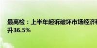 最高检：上半年起诉破坏市场经济秩序犯罪6.2万人同比上升36.5%