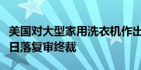 美国对大型家用洗衣机作出第二次反倾销快速日落复审终裁