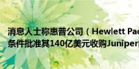 消息人士称惠普公司（Hewlett Packard）有望获得欧盟无条件批准其140亿美元收购Juniper的交易