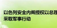 以色列安全内阁授权以总理及防长对黎真主党采取军事行动