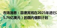 市场消息：菲律宾将在2025年进行2.04万亿比索（约合1105.76亿美元）的国内借款计划