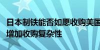 日本制铁能否如愿收购美国钢铁？专家：大选增加收购复杂性