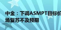 中金：下调ASMPT目标价至100港元传统市场复苏不及预期