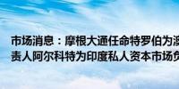 市场消息：摩根大通任命特罗伯为澳大利亚股权资本市场负责人阿尔科特为印度私人资本市场负责人