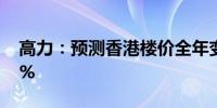 高力：预测香港楼价全年变化维持下调5-10%