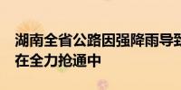 湖南全省公路因强降雨导致阻断60处 目前正在全力抢通中