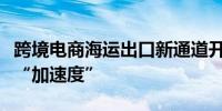 跨境电商海运出口新通道开辟海外仓助力出海“加速度”