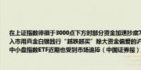 在上证指数徘徊于3000点下方时部分资金加速抄底7月以来近1500亿元资金借道A股ETF入市用真金白银践行“越跌越买”除大资金偏爱的沪深300ETF外中证1000、中证500等中小盘指数ETF近期也受到市场追捧（中国证券报）