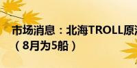 市场消息：北海TROLL原油9月装载量为3船（8月为5船）