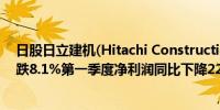 日股日立建机(Hitachi Construction Machinery)股价下跌8.1%第一季度净利润同比下降22%