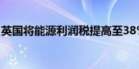 英国将能源利润税提高至38%11月1日起施行