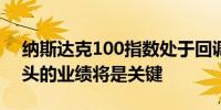 纳斯达克100指数处于回调边缘 四家科技巨头的业绩将是关键