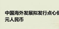 中国海外发展拟发行点心债 规模不超过30亿元人民币