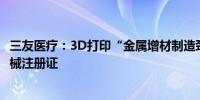 三友医疗：3D打印“金属增材制造颈椎融合器”取得医疗器械注册证