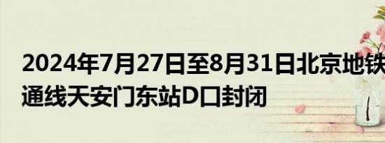 2024年7月27日至8月31日北京地铁1号线八通线天安门东站D口封闭