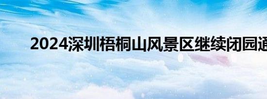 2024深圳梧桐山风景区继续闭园通知