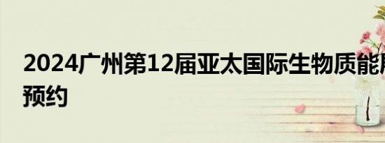 2024广州第12届亚太国际生物质能展 时间+预约