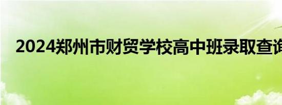 2024郑州市财贸学校高中班录取查询入口