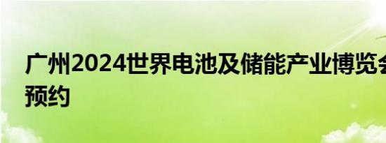 广州2024世界电池及储能产业博览会 时间+预约