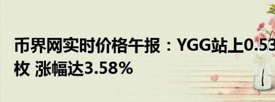 币界网实时价格午报：YGG站上0.5349美元/枚 涨幅达3.58%