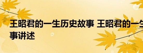 王昭君的一生历史故事 王昭君的一生历史故事讲述