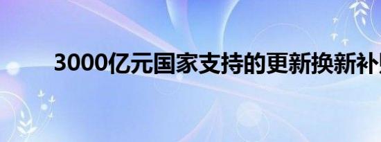 3000亿元国家支持的更新换新补贴