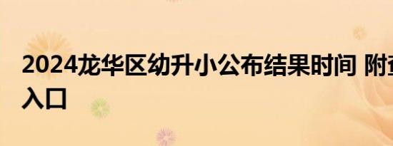 2024龙华区幼升小公布结果时间 附查询系统入口