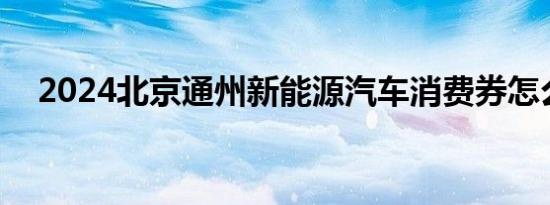 2024北京通州新能源汽车消费券怎么领?