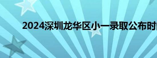 2024深圳龙华区小一录取公布时间