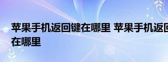 苹果手机返回键在哪里 苹果手机返回键具体在哪里