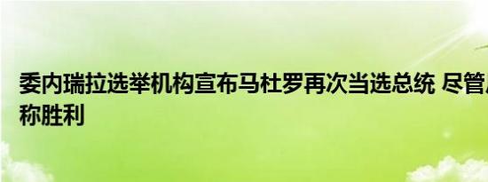 委内瑞拉选举机构宣布马杜罗再次当选总统 尽管反对派也声称胜利