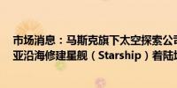 市场消息：马斯克旗下太空探索公司SpaceX洽谈在澳大利亚沿海修建星舰（Starship）着陆场